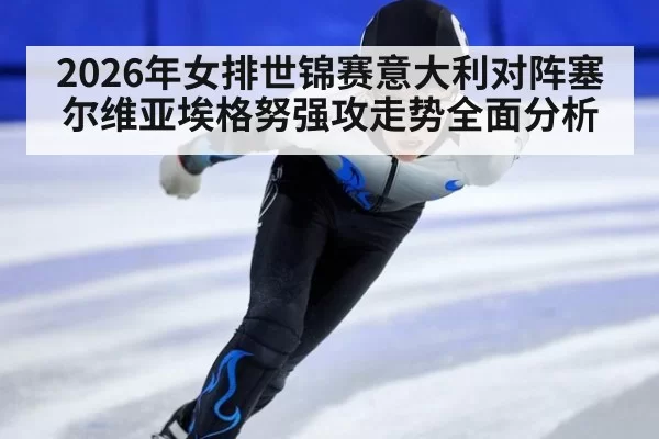 2026年女排世锦赛意大利对阵塞尔维亚埃格努强攻走势全面分析