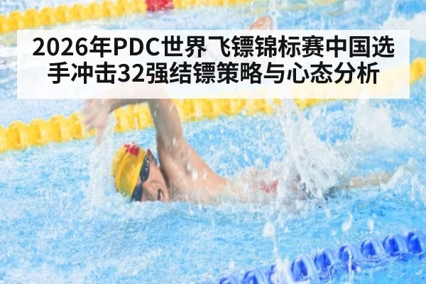 2026年PDC世界飞镖锦标赛中国选手冲击32强结镖策略与心态分析
