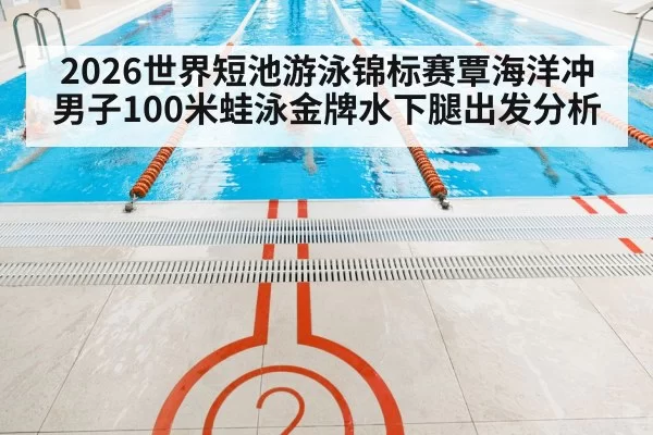 2026世界短池游泳锦标赛覃海洋冲男子100米蛙泳金牌水下腿出发分析