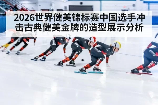 2026世界健美锦标赛中国选手冲击古典健美金牌的造型展示分析