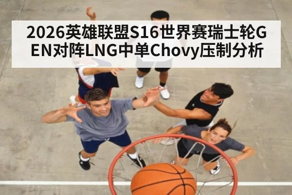 2026英雄联盟S16世界赛瑞士轮GEN对阵LNG中单Chovy压制分析